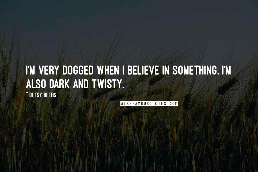 Betsy Beers Quotes: I'm very dogged when I believe in something. I'm also dark and twisty.