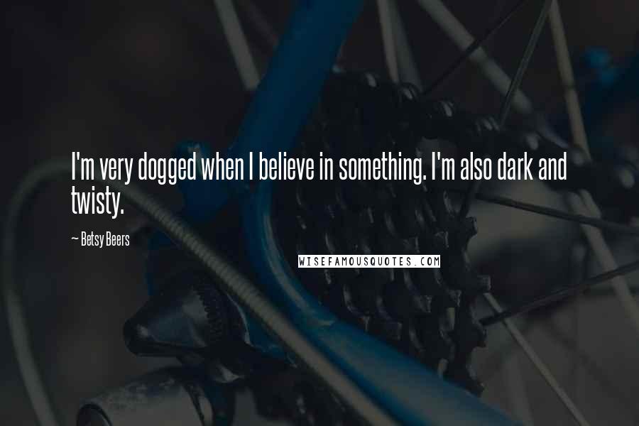 Betsy Beers Quotes: I'm very dogged when I believe in something. I'm also dark and twisty.