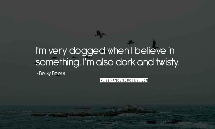 Betsy Beers Quotes: I'm very dogged when I believe in something. I'm also dark and twisty.