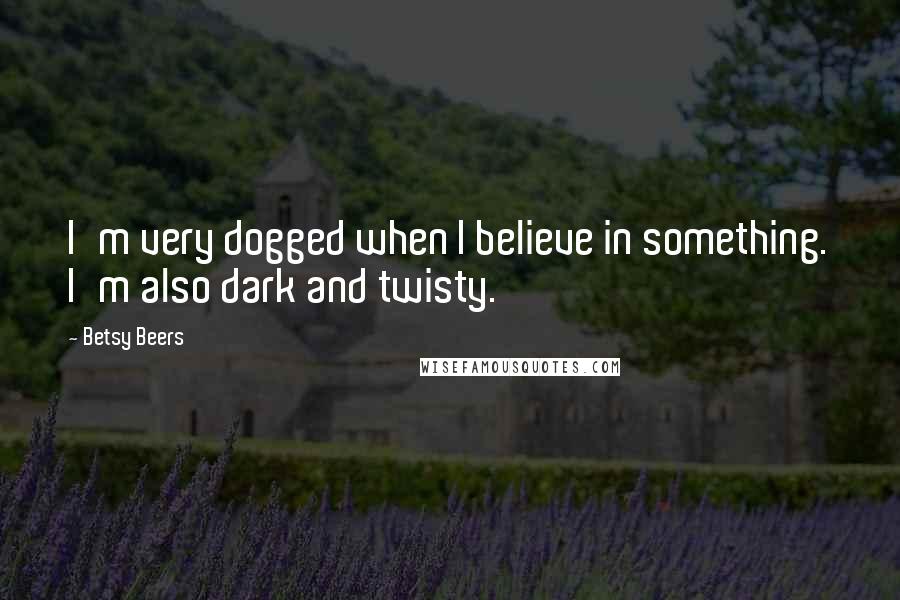 Betsy Beers Quotes: I'm very dogged when I believe in something. I'm also dark and twisty.
