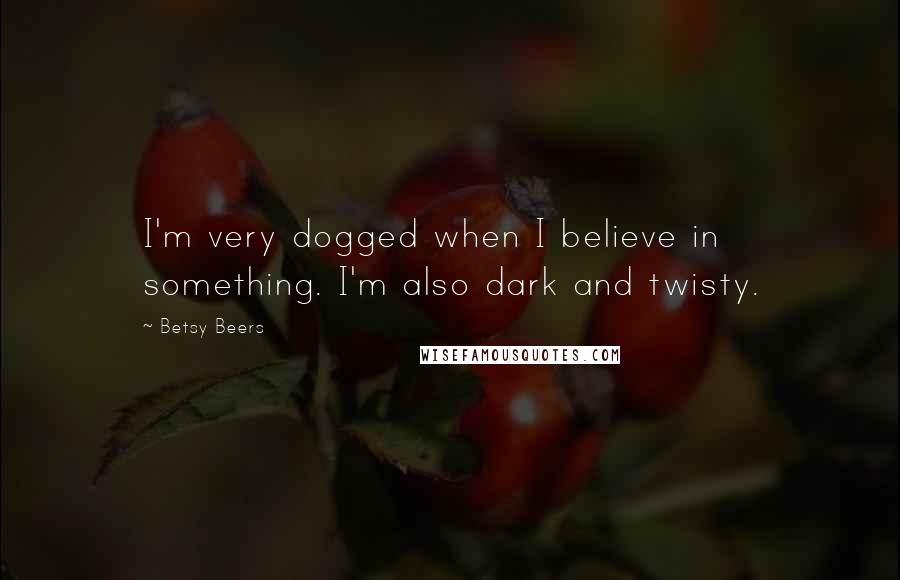 Betsy Beers Quotes: I'm very dogged when I believe in something. I'm also dark and twisty.