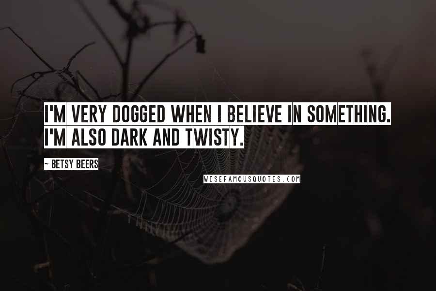 Betsy Beers Quotes: I'm very dogged when I believe in something. I'm also dark and twisty.