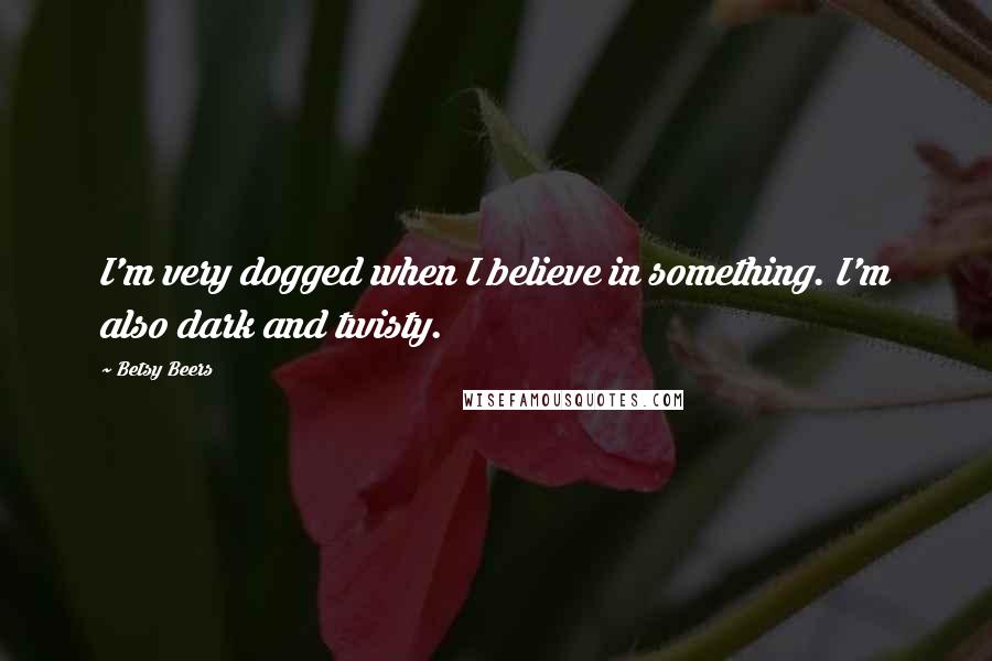 Betsy Beers Quotes: I'm very dogged when I believe in something. I'm also dark and twisty.