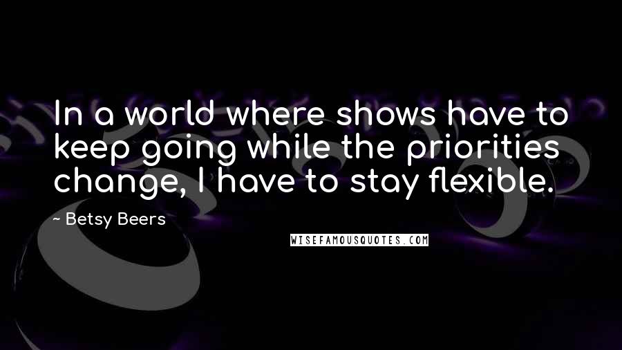 Betsy Beers Quotes: In a world where shows have to keep going while the priorities change, I have to stay flexible.
