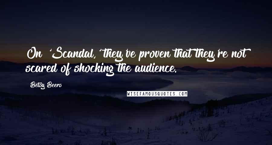 Betsy Beers Quotes: On 'Scandal,' they've proven that they're not scared of shocking the audience.