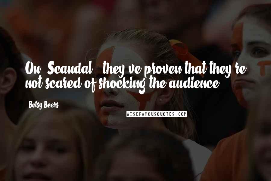 Betsy Beers Quotes: On 'Scandal,' they've proven that they're not scared of shocking the audience.