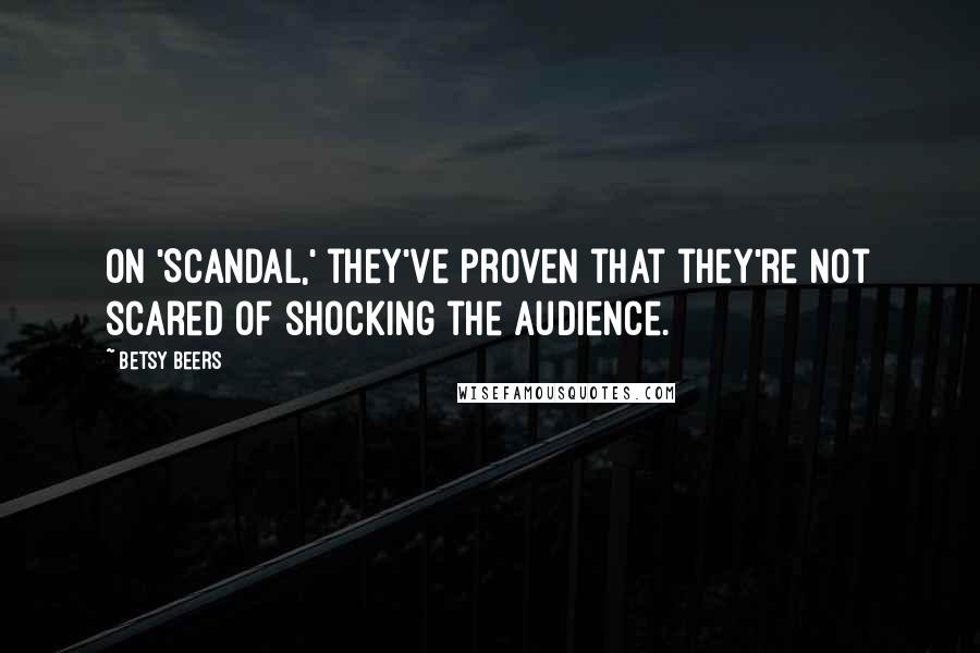 Betsy Beers Quotes: On 'Scandal,' they've proven that they're not scared of shocking the audience.
