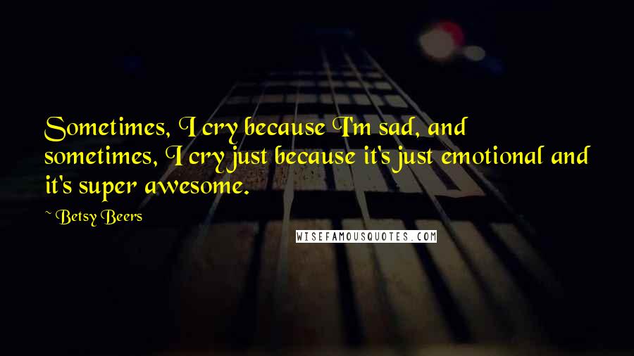 Betsy Beers Quotes: Sometimes, I cry because I'm sad, and sometimes, I cry just because it's just emotional and it's super awesome.