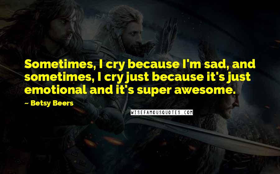 Betsy Beers Quotes: Sometimes, I cry because I'm sad, and sometimes, I cry just because it's just emotional and it's super awesome.