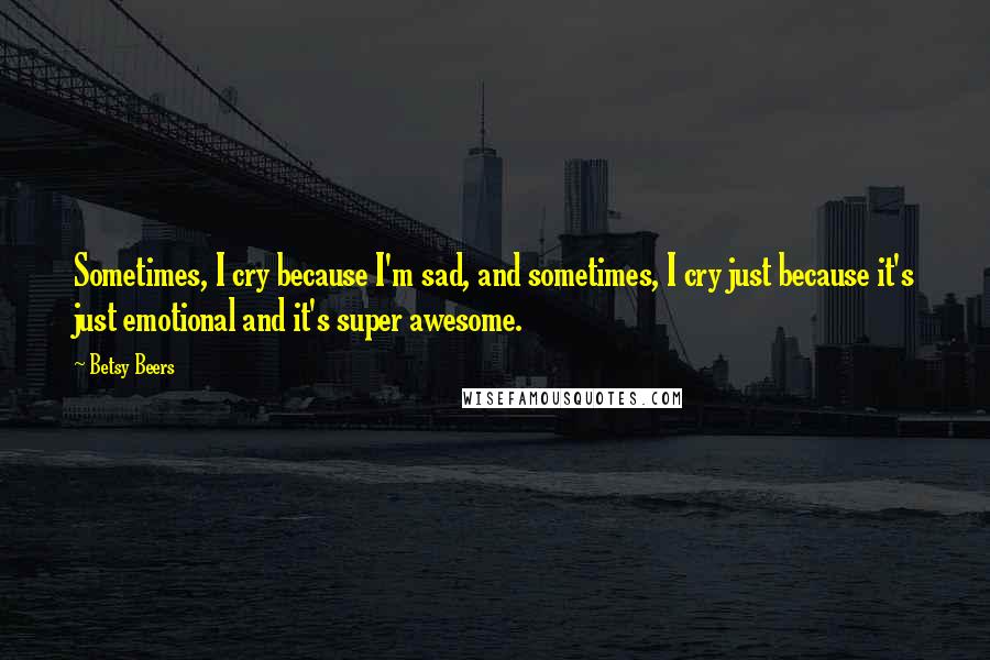 Betsy Beers Quotes: Sometimes, I cry because I'm sad, and sometimes, I cry just because it's just emotional and it's super awesome.