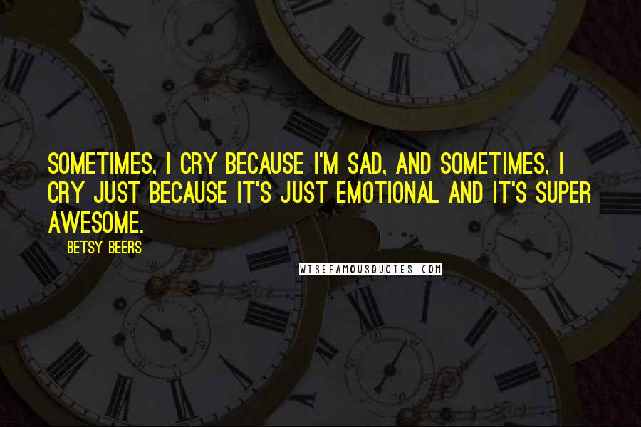 Betsy Beers Quotes: Sometimes, I cry because I'm sad, and sometimes, I cry just because it's just emotional and it's super awesome.