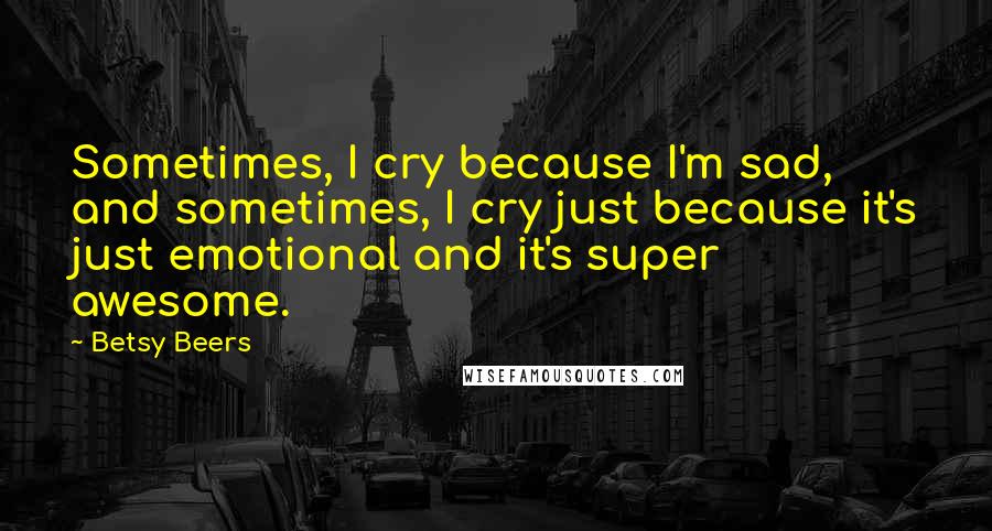 Betsy Beers Quotes: Sometimes, I cry because I'm sad, and sometimes, I cry just because it's just emotional and it's super awesome.