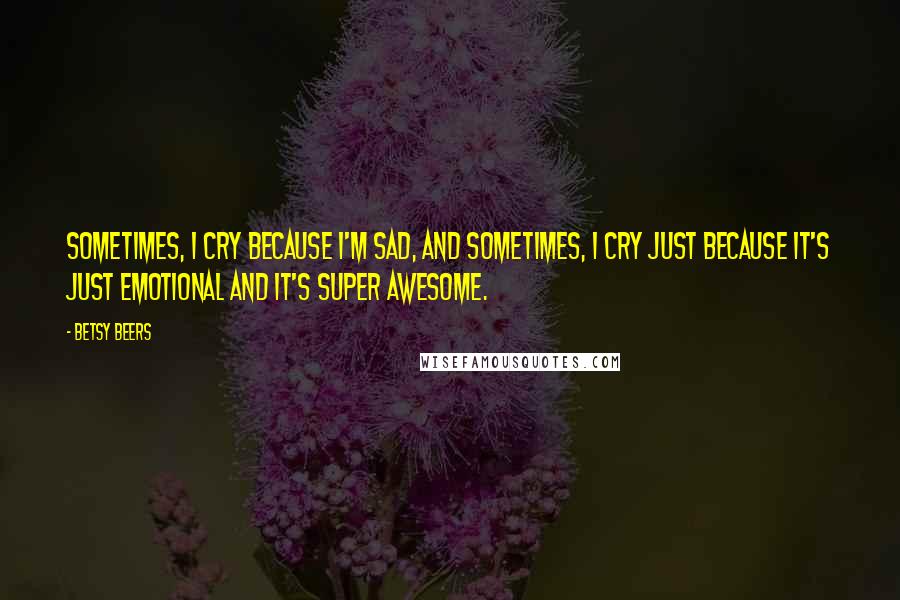 Betsy Beers Quotes: Sometimes, I cry because I'm sad, and sometimes, I cry just because it's just emotional and it's super awesome.