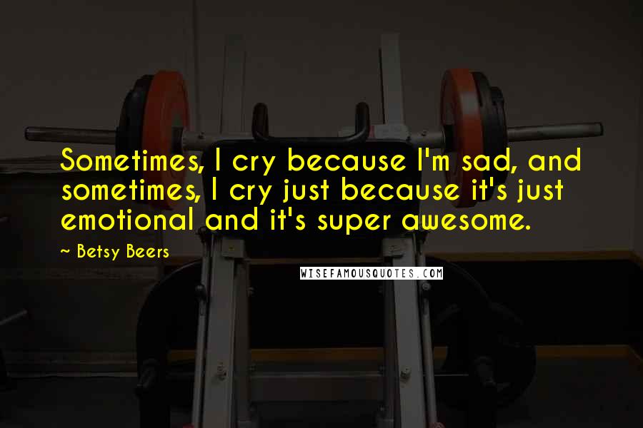 Betsy Beers Quotes: Sometimes, I cry because I'm sad, and sometimes, I cry just because it's just emotional and it's super awesome.