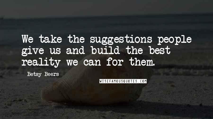 Betsy Beers Quotes: We take the suggestions people give us and build the best reality we can for them.