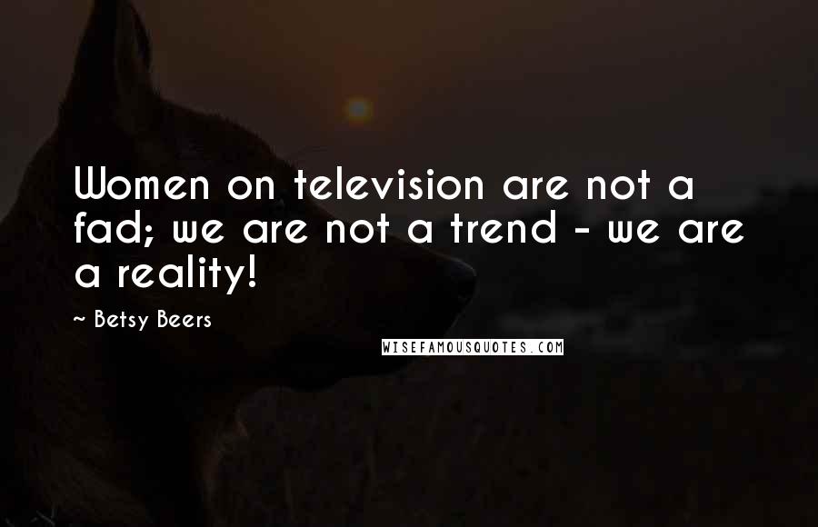 Betsy Beers Quotes: Women on television are not a fad; we are not a trend - we are a reality!