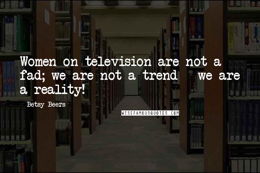 Betsy Beers Quotes: Women on television are not a fad; we are not a trend - we are a reality!