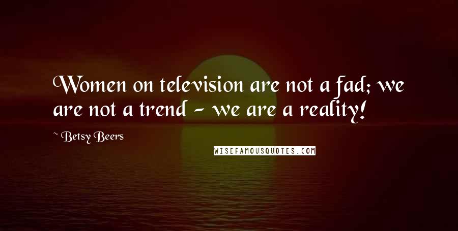 Betsy Beers Quotes: Women on television are not a fad; we are not a trend - we are a reality!