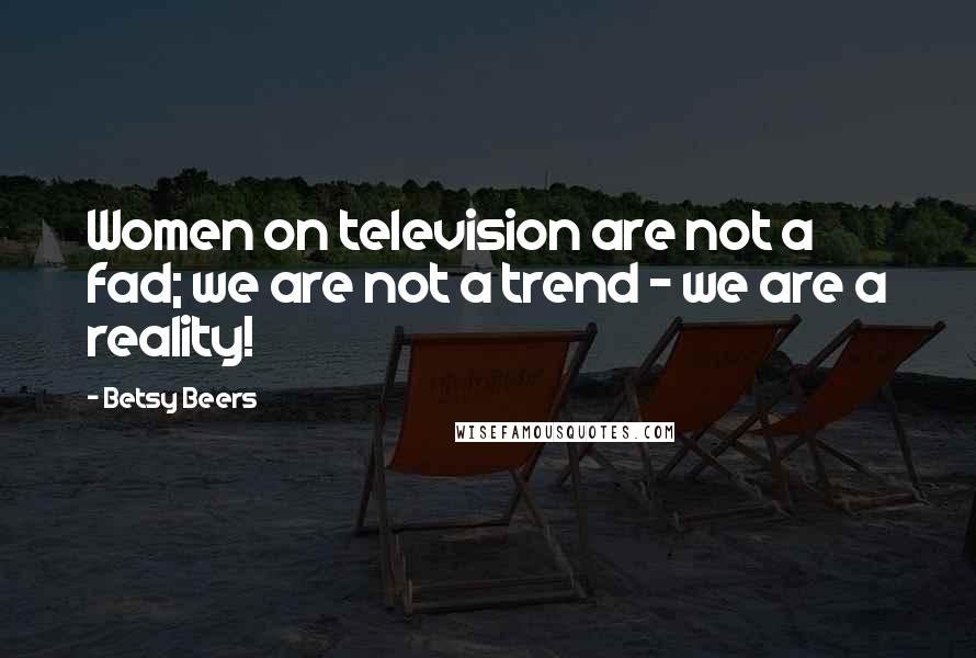 Betsy Beers Quotes: Women on television are not a fad; we are not a trend - we are a reality!