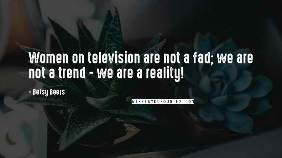 Betsy Beers Quotes: Women on television are not a fad; we are not a trend - we are a reality!