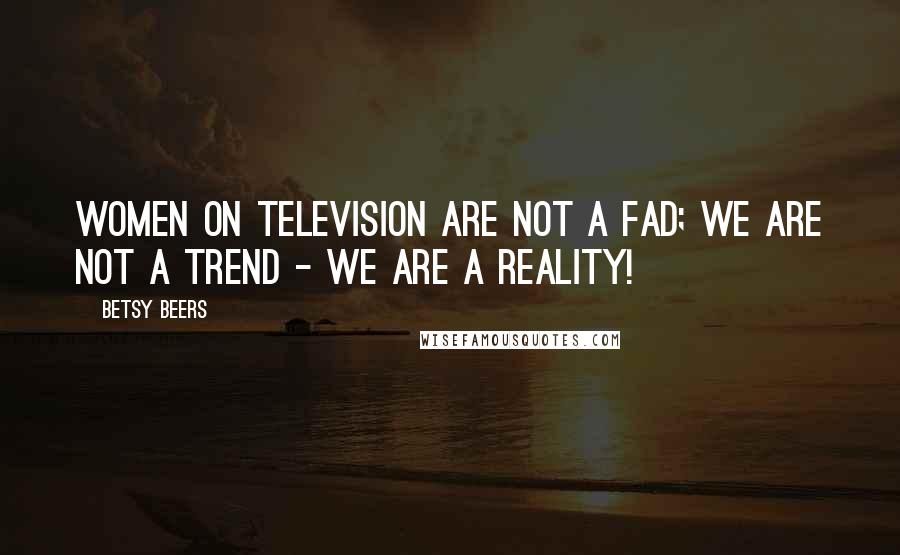 Betsy Beers Quotes: Women on television are not a fad; we are not a trend - we are a reality!