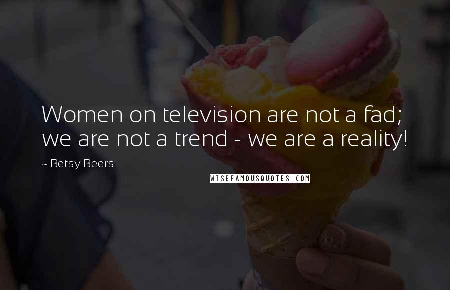 Betsy Beers Quotes: Women on television are not a fad; we are not a trend - we are a reality!