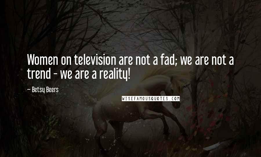 Betsy Beers Quotes: Women on television are not a fad; we are not a trend - we are a reality!