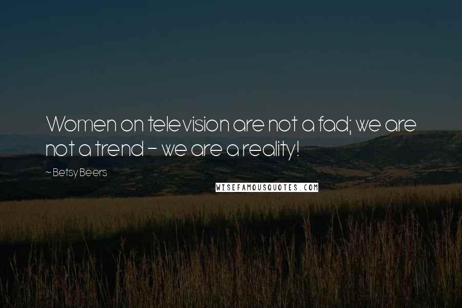 Betsy Beers Quotes: Women on television are not a fad; we are not a trend - we are a reality!