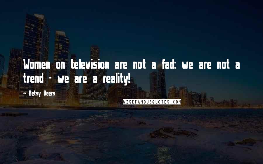Betsy Beers Quotes: Women on television are not a fad; we are not a trend - we are a reality!