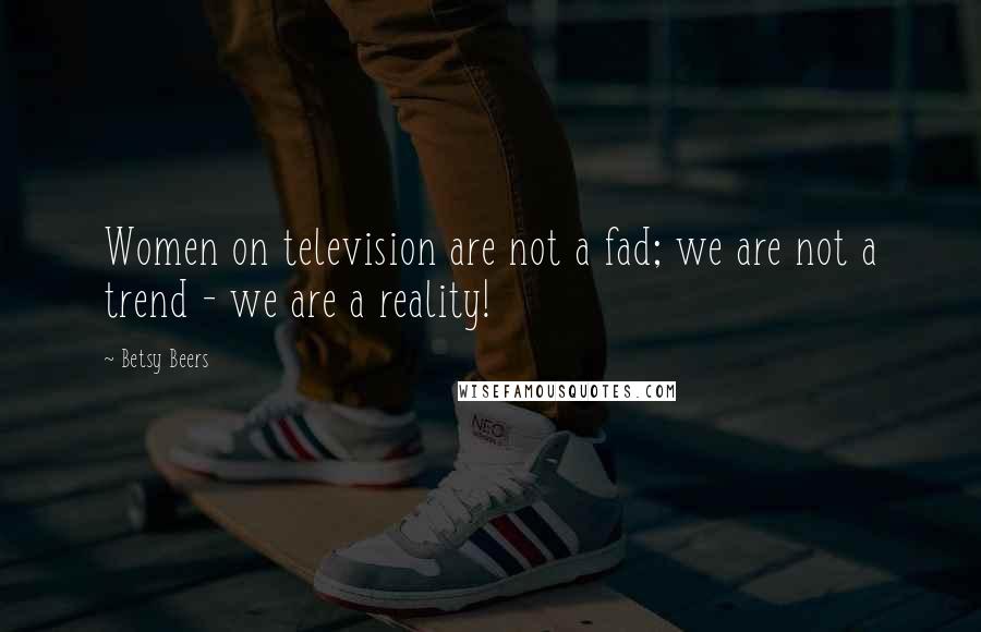 Betsy Beers Quotes: Women on television are not a fad; we are not a trend - we are a reality!