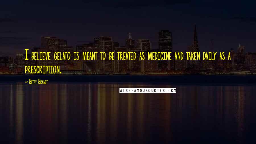 Betsy Brandt Quotes: I believe gelato is meant to be treated as medicine and taken daily as a prescription.