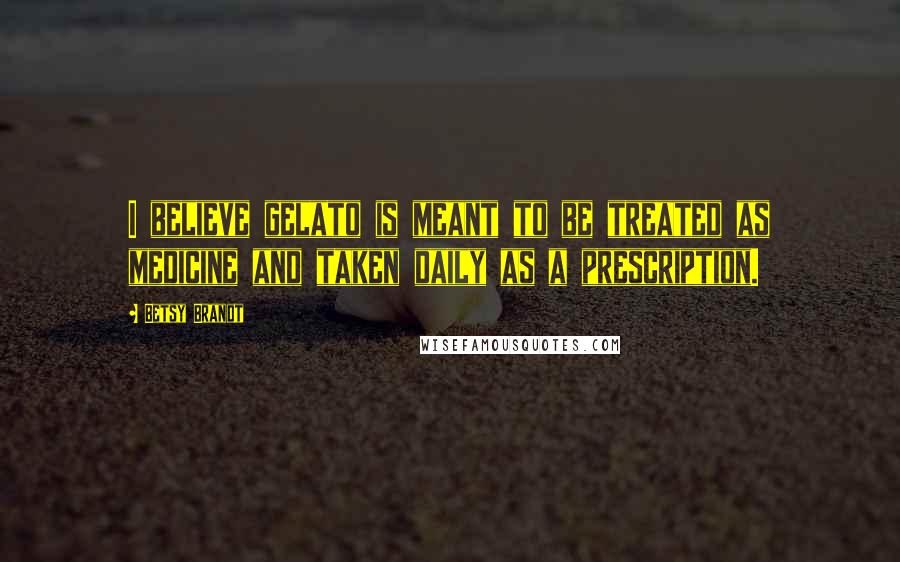Betsy Brandt Quotes: I believe gelato is meant to be treated as medicine and taken daily as a prescription.