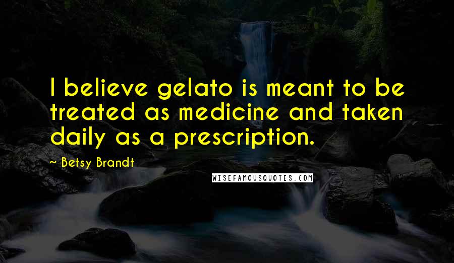 Betsy Brandt Quotes: I believe gelato is meant to be treated as medicine and taken daily as a prescription.