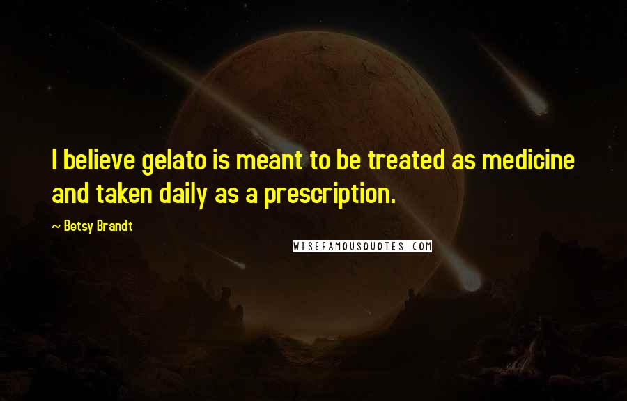 Betsy Brandt Quotes: I believe gelato is meant to be treated as medicine and taken daily as a prescription.