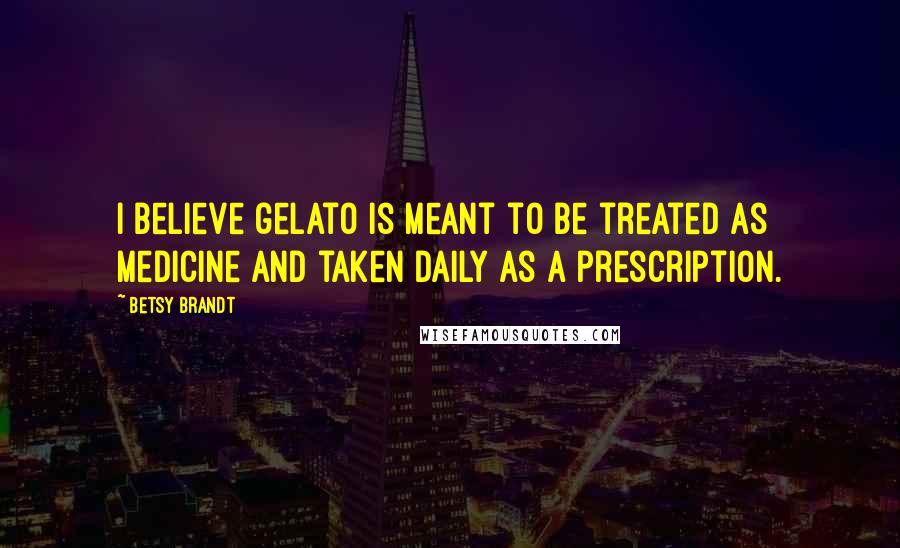 Betsy Brandt Quotes: I believe gelato is meant to be treated as medicine and taken daily as a prescription.