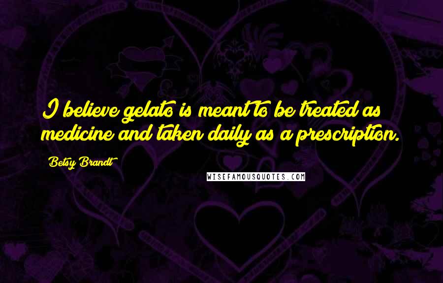 Betsy Brandt Quotes: I believe gelato is meant to be treated as medicine and taken daily as a prescription.