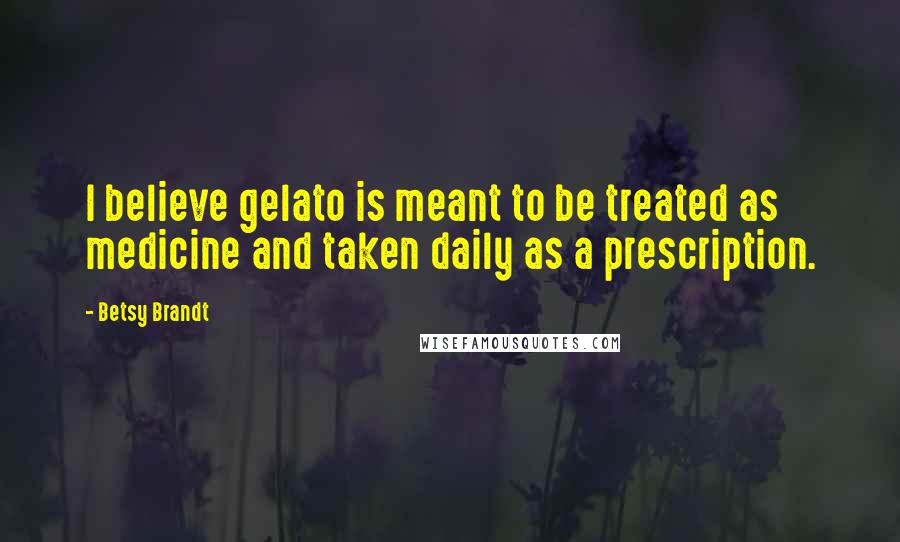 Betsy Brandt Quotes: I believe gelato is meant to be treated as medicine and taken daily as a prescription.