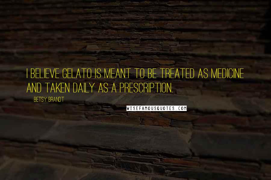 Betsy Brandt Quotes: I believe gelato is meant to be treated as medicine and taken daily as a prescription.