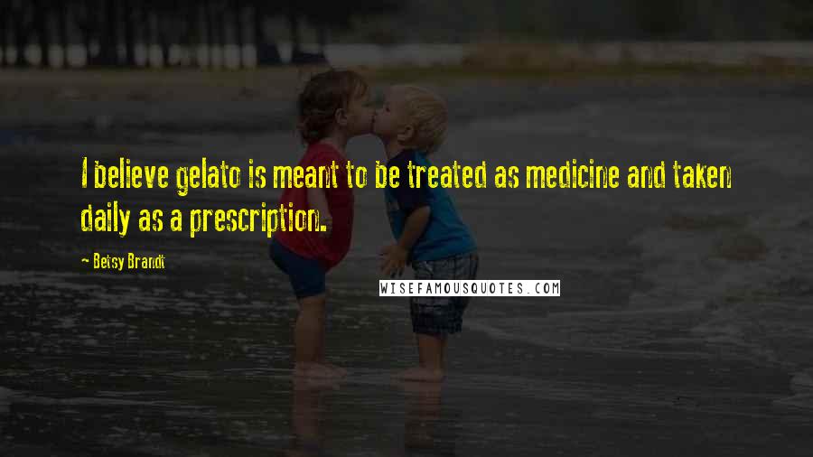 Betsy Brandt Quotes: I believe gelato is meant to be treated as medicine and taken daily as a prescription.