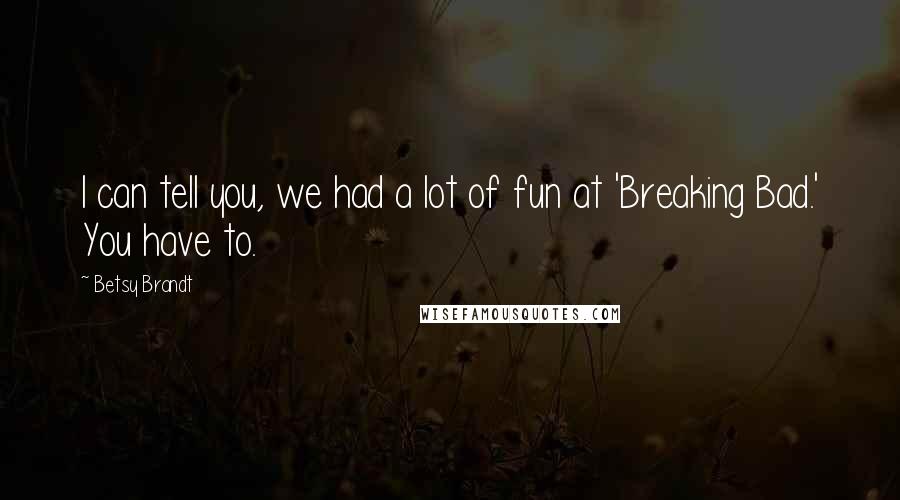 Betsy Brandt Quotes: I can tell you, we had a lot of fun at 'Breaking Bad.' You have to.