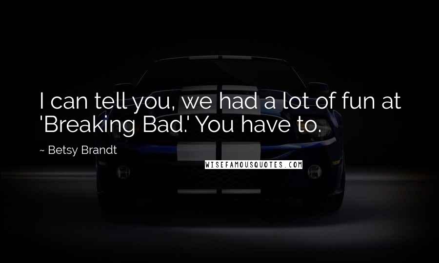 Betsy Brandt Quotes: I can tell you, we had a lot of fun at 'Breaking Bad.' You have to.