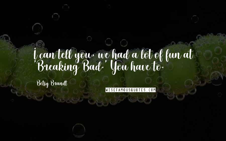 Betsy Brandt Quotes: I can tell you, we had a lot of fun at 'Breaking Bad.' You have to.