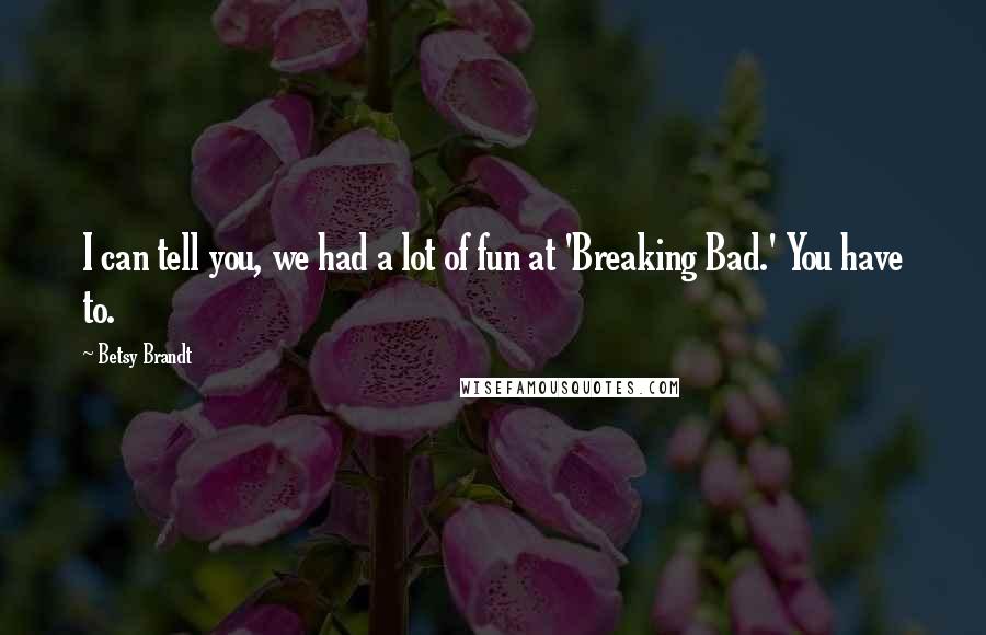 Betsy Brandt Quotes: I can tell you, we had a lot of fun at 'Breaking Bad.' You have to.