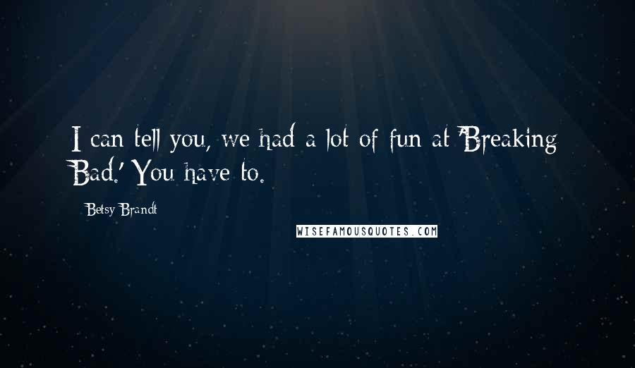 Betsy Brandt Quotes: I can tell you, we had a lot of fun at 'Breaking Bad.' You have to.