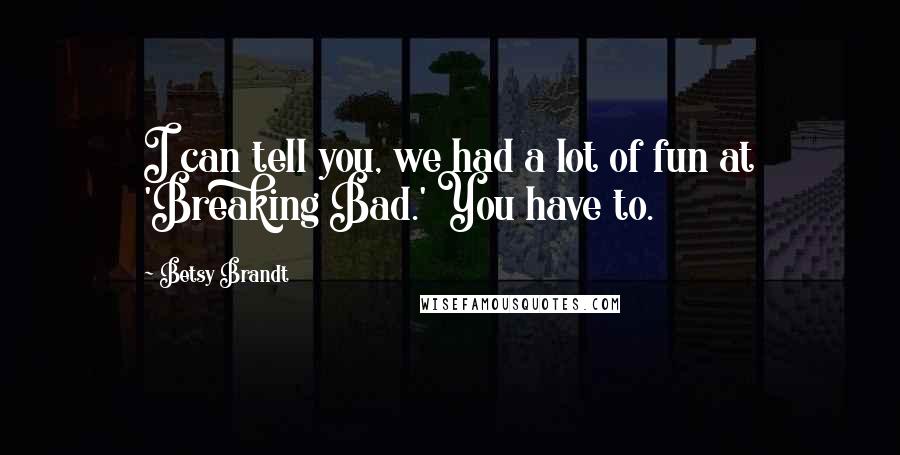 Betsy Brandt Quotes: I can tell you, we had a lot of fun at 'Breaking Bad.' You have to.
