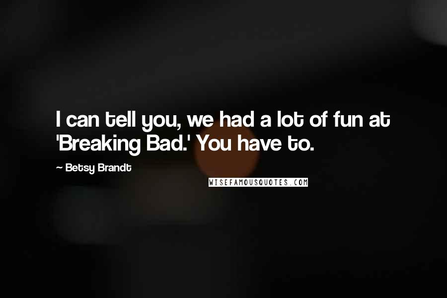 Betsy Brandt Quotes: I can tell you, we had a lot of fun at 'Breaking Bad.' You have to.