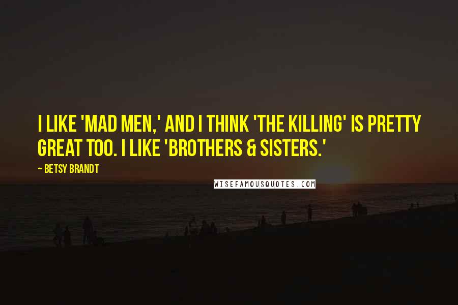 Betsy Brandt Quotes: I like 'Mad Men,' and I think 'The Killing' is pretty great too. I like 'Brothers & Sisters.'