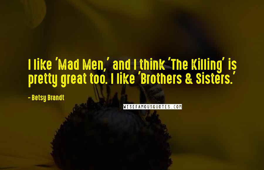 Betsy Brandt Quotes: I like 'Mad Men,' and I think 'The Killing' is pretty great too. I like 'Brothers & Sisters.'