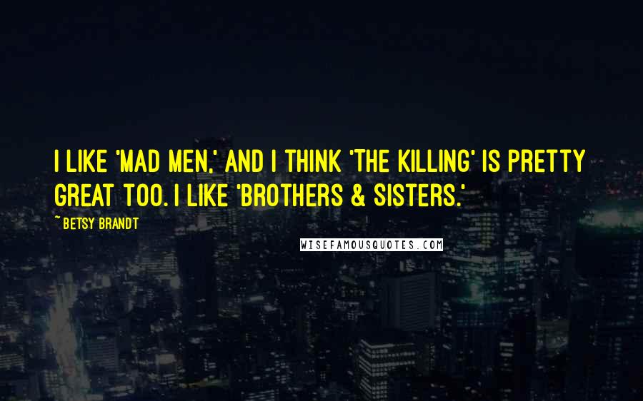 Betsy Brandt Quotes: I like 'Mad Men,' and I think 'The Killing' is pretty great too. I like 'Brothers & Sisters.'