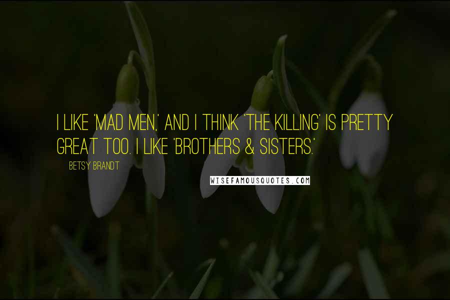 Betsy Brandt Quotes: I like 'Mad Men,' and I think 'The Killing' is pretty great too. I like 'Brothers & Sisters.'